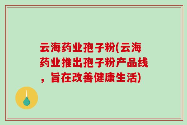 云海药业孢子粉(云海药业推出孢子粉产品线，旨在改善健康生活)