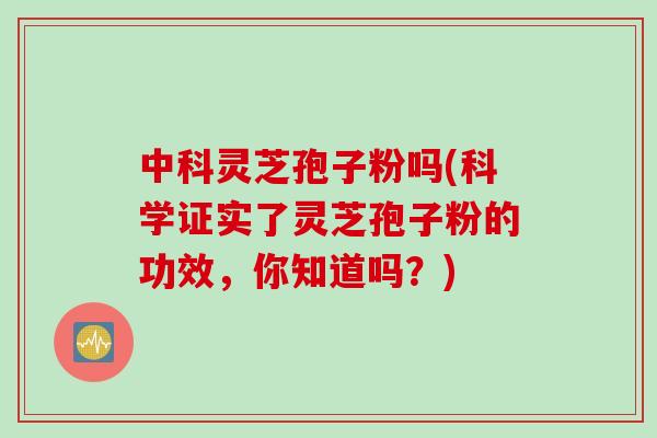 中科灵芝孢子粉吗(科学证实了灵芝孢子粉的功效，你知道吗？)