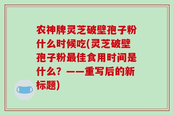 农神牌灵芝破壁孢子粉什么时候吃(灵芝破壁孢子粉最佳食用时间是什么？——重写后的新标题)
