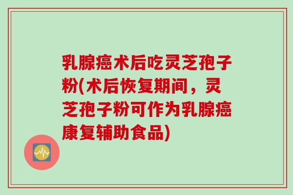 乳腺术后吃灵芝孢子粉(术后恢复期间,灵芝孢子粉可作为乳腺康复辅助食品) 乳腺术后吃灵芝孢子粉(术后恢复期间,灵芝孢子粉可作为乳腺康复辅助食品)