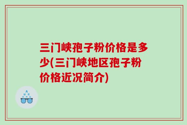 三门峡孢子粉价格是多少(三门峡地区孢子粉价格近况简介)
