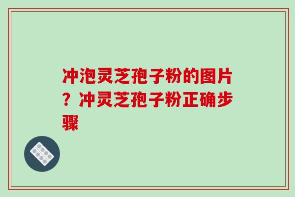 冲泡灵芝孢子粉的图片？冲灵芝孢子粉正确步骤