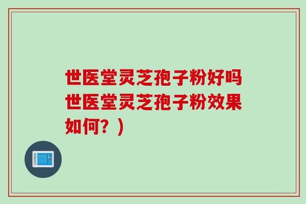 世医堂灵芝孢子粉好吗世医堂灵芝孢子粉效果如何？)