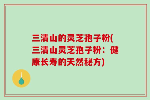 三清山的灵芝孢子粉(三清山灵芝孢子粉：健康长寿的天然秘方)