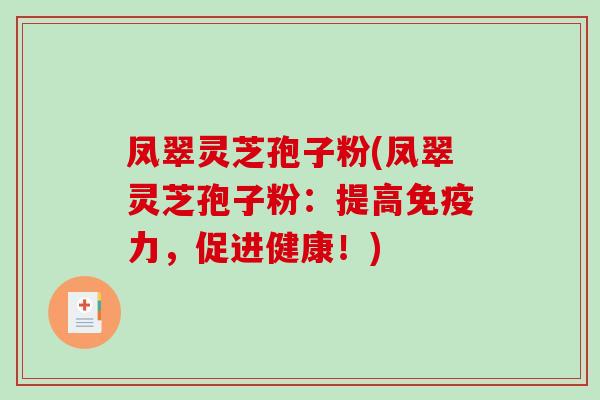 凤翠灵芝孢子粉(凤翠灵芝孢子粉：提高免疫力，促进健康！)