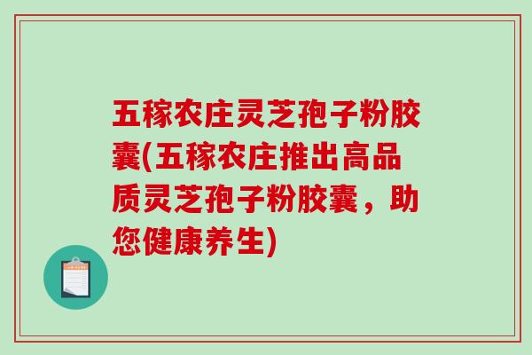 五稼农庄灵芝孢子粉胶囊(五稼农庄推出高品质灵芝孢子粉胶囊，助您健康养生)
