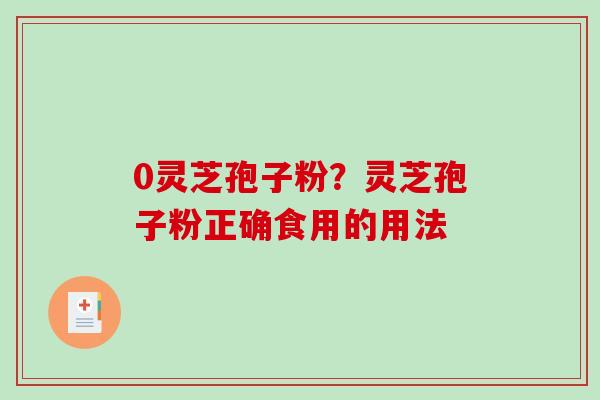 0灵芝孢子粉？灵芝孢子粉正确食用的用法