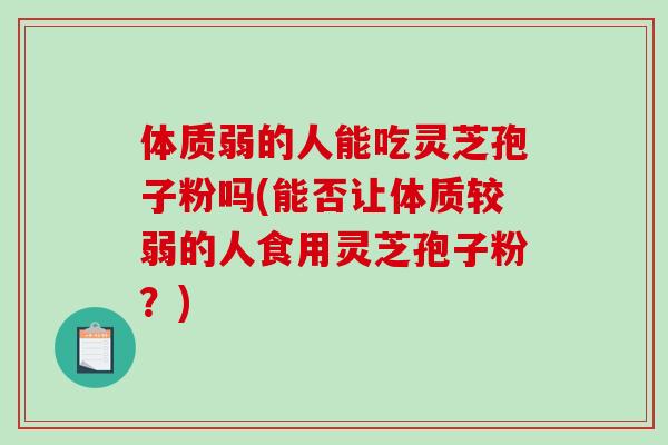 体质弱的人能吃灵芝孢子粉吗(能否让体质较弱的人食用灵芝孢子粉？)