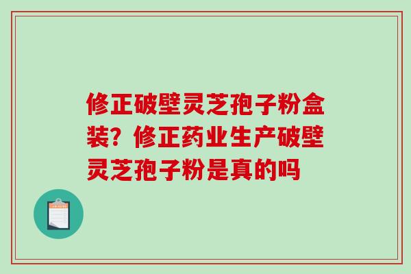 修正破壁灵芝孢子粉盒装？修正药业生产破壁灵芝孢子粉是真的吗