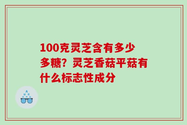 100克灵芝含有多少多糖？灵芝香菇平菇有什么标志性成分