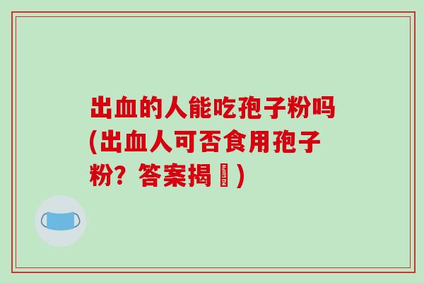 出血的人能吃孢子粉吗(出血人可否食用孢子粉？答案揭曉)