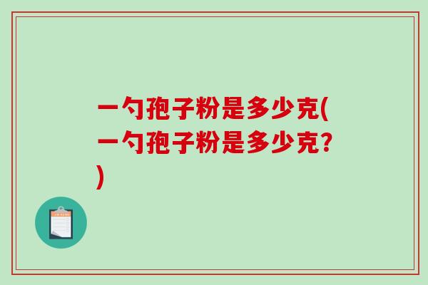 一勺孢子粉是多少克(一勺孢子粉是多少克？)