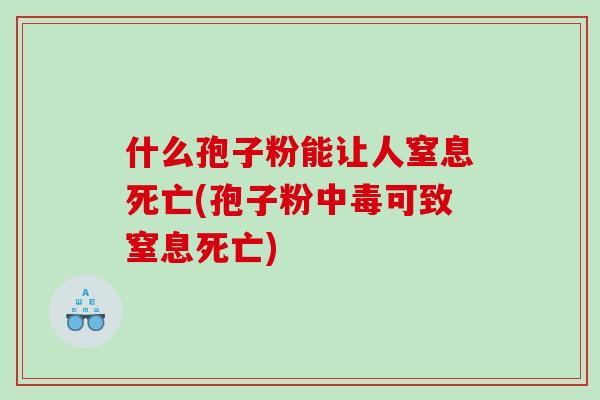 什么孢子粉能让人窒息死亡(孢子粉中毒可致窒息死亡)