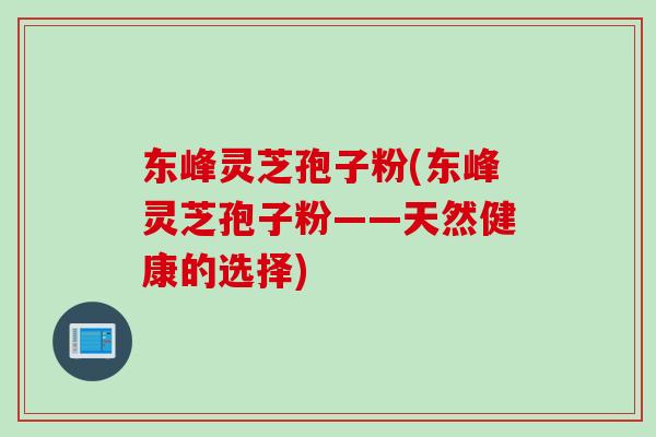 东峰灵芝孢子粉(东峰灵芝孢子粉——天然健康的选择)