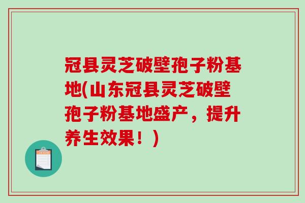 冠县灵芝破壁孢子粉基地(山东冠县灵芝破壁孢子粉基地盛产，提升养生效果！)