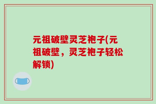 元祖破壁灵芝袍子(元祖破壁，灵芝袍子轻松解锁)