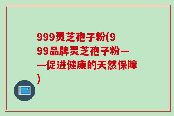 999灵芝孢子粉(999品牌灵芝孢子粉——促进健康的天然保障)