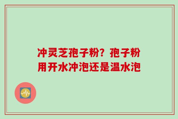 冲灵芝孢子粉？孢子粉用开水冲泡还是温水泡