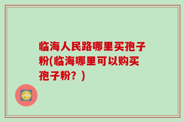 临海人民路哪里买孢子粉(临海哪里可以购买孢子粉？)