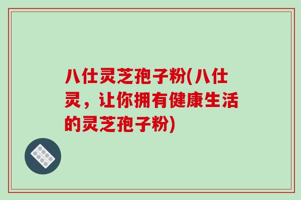 八仕灵芝孢子粉(八仕灵，让你拥有健康生活的灵芝孢子粉)