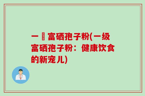 一級富硒孢子粉(一级富硒孢子粉：健康饮食的新宠儿)