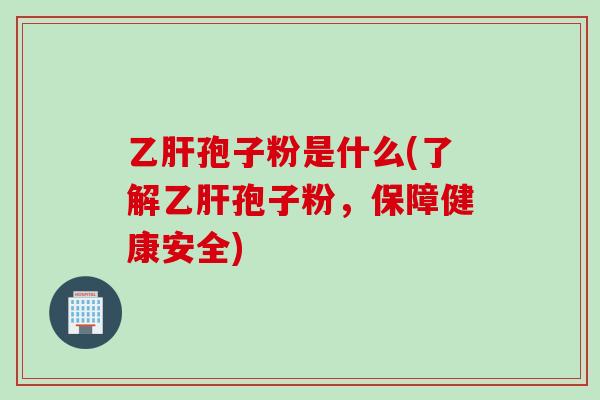 乙肝孢子粉是什么(了解乙肝孢子粉，保障健康安全)