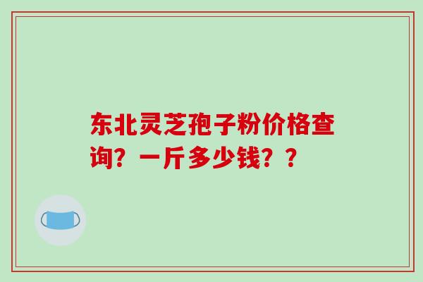 东北灵芝孢子粉价格查询？一斤多少钱？？