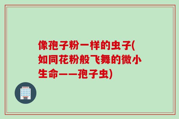 像孢子粉一样的虫子(如同花粉般飞舞的微小生命——孢子虫) 像孢子粉一样的虫子(如同花粉般飞舞的微小生命——孢子虫)
