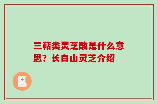 三萜类灵芝酸是什么意思？长白山灵芝介绍