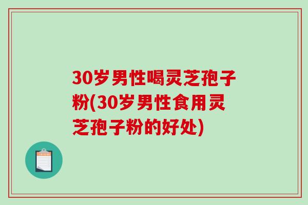 30岁男性喝灵芝孢子粉(30岁男性食用灵芝孢子粉的好处)