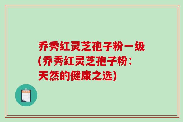 乔秀红灵芝孢子粉一级(乔秀红灵芝孢子粉：天然的健康之选)