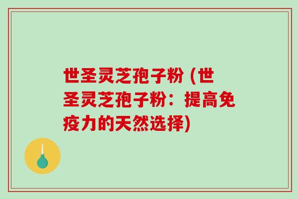 世圣灵芝孢子粉 (世圣灵芝孢子粉：提高免疫力的天然选择)