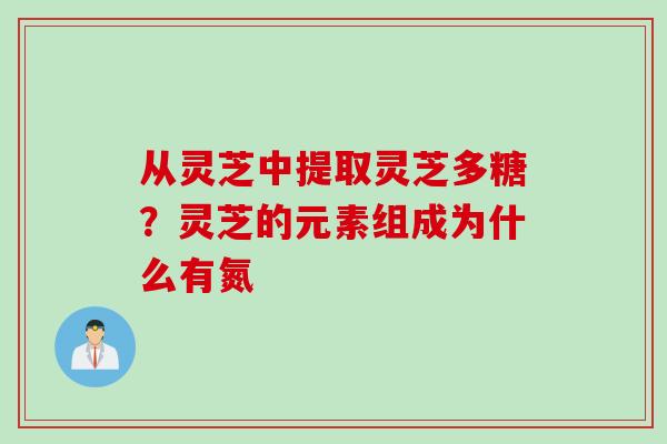 从灵芝中提取灵芝多糖？灵芝的元素组成为什么有氮