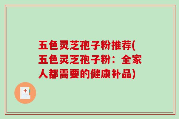 五色灵芝孢子粉推荐(五色灵芝孢子粉：全家人都需要的健康补品)