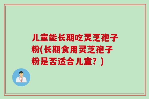 儿童能长期吃灵芝孢子粉(长期食用灵芝孢子粉是否适合儿童？)