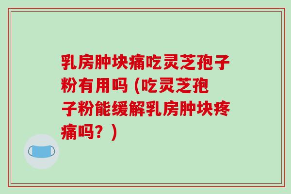 乳房肿块痛吃灵芝孢子粉有用吗 (吃灵芝孢子粉能缓解乳房肿块疼痛吗？)