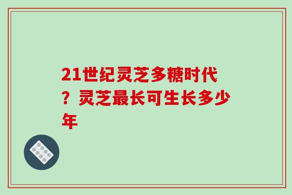 21世纪灵芝多糖时代？灵芝最长可生长多少年