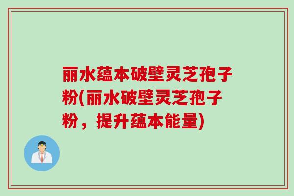 丽水蕴本破壁灵芝孢子粉(丽水破壁灵芝孢子粉，提升蕴本能量)