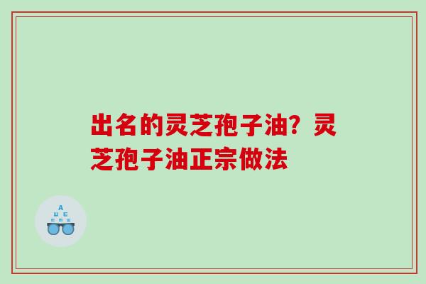 出名的灵芝孢子油？灵芝孢子油正宗做法
