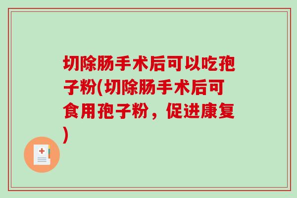 切除肠手术后可以吃孢子粉(切除肠手术后可食用孢子粉，促进康复)