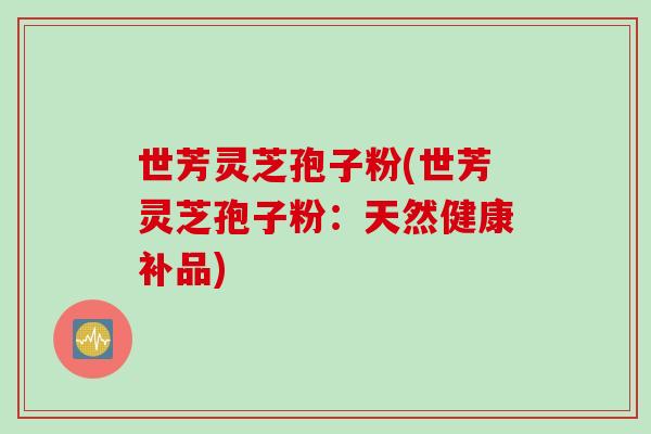 世芳灵芝孢子粉(世芳灵芝孢子粉：天然健康补品)