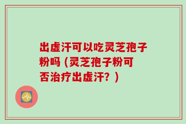 出虚汗可以吃灵芝孢子粉吗 (灵芝孢子粉可否治疗出虚汗？)