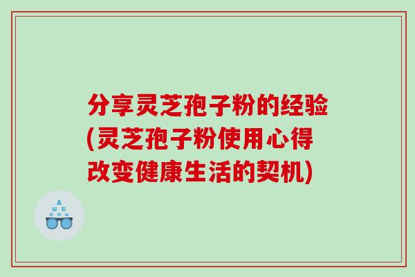 分享灵芝孢子粉的经验(灵芝孢子粉使用心得改变健康生活的契机)