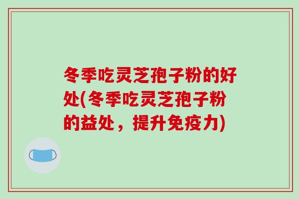 冬季吃灵芝孢子粉的好处(冬季吃灵芝孢子粉的益处，提升免疫力)