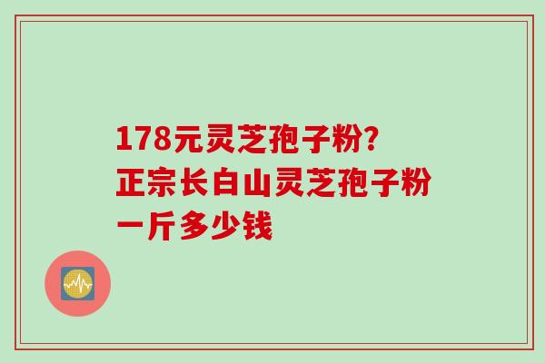 178元灵芝孢子粉？正宗长白山灵芝孢子粉一斤多少钱
