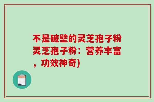 不是破壁的灵芝孢子粉灵芝孢子粉：营养丰富，功效神奇)