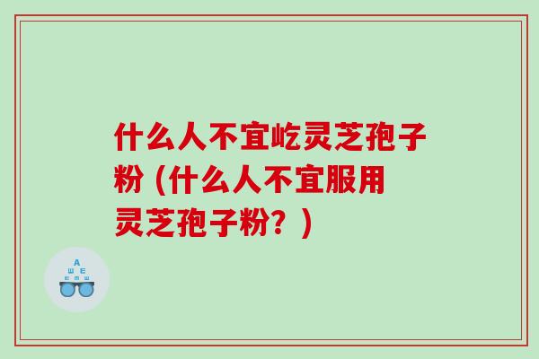 什么人不宜屹灵芝孢子粉 (什么人不宜服用灵芝孢子粉？)