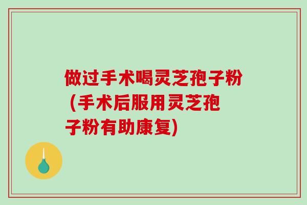 做过手术喝灵芝孢子粉 (手术后服用灵芝孢子粉有助康复)