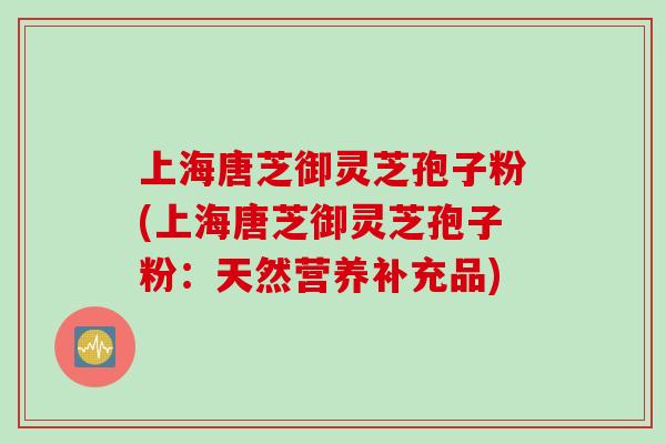 上海唐芝御灵芝孢子粉(上海唐芝御灵芝孢子粉：天然营养补充品)