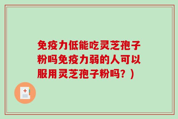 免疫力低能吃灵芝孢子粉吗免疫力弱的人可以服用灵芝孢子粉吗？)